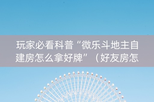 玩家必看科普“微乐斗地主自建房怎么拿好牌”（好友房怎么才能赢)