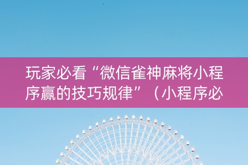 玩家必看“微信雀神麻将小程序赢的技巧规律”（小程序必赢神器)