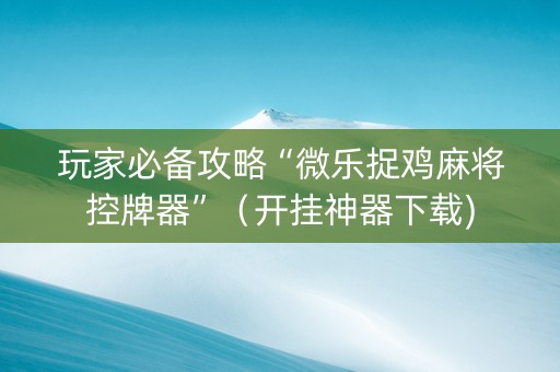 玩家必备攻略“微乐捉鸡麻将控牌器”（开挂神器下载)