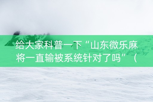 给大家科普一下“山东微乐麻将一直输被系统针对了吗”（怎么能得到好牌)