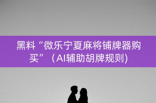 黑料“微乐宁夏麻将铺牌器购买”（AI辅助胡牌规则)