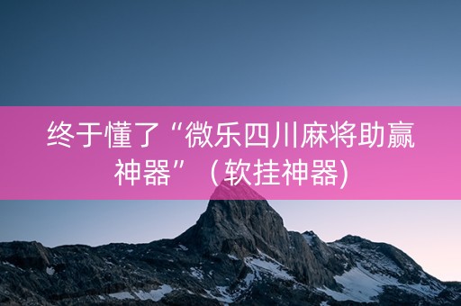 终于懂了“微乐四川麻将助赢神器”（软挂神器)