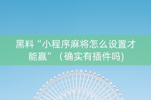 黑料“小程序麻将怎么设置才能赢”（确实有插件吗)