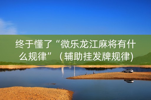 终于懂了“微乐龙江麻将有什么规律”（辅助挂发牌规律)