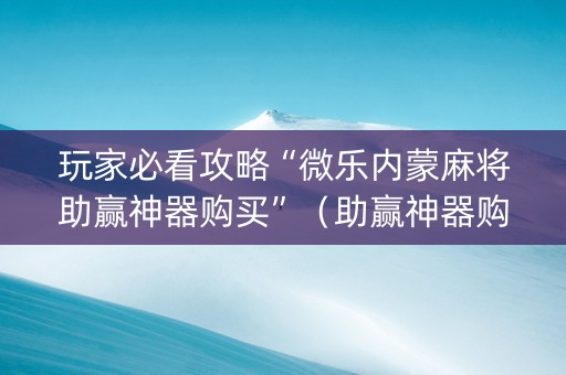 玩家必看攻略“微乐内蒙麻将助赢神器购买”（助赢神器购买)