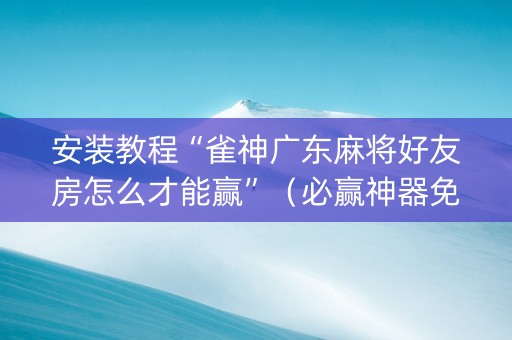 安装教程“雀神广东麻将好友房怎么才能赢”（必赢神器免费安装)