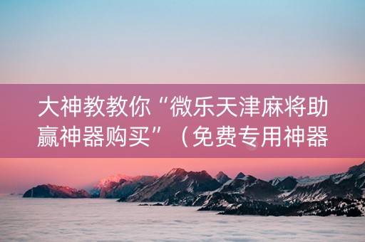 大神教教你“微乐天津麻将助赢神器购买”（免费专用神器)