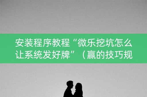安装程序教程“微乐挖坑怎么让系统发好牌”（赢的技巧规律)