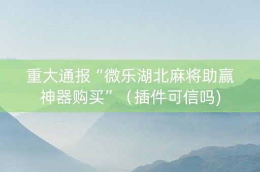 重大通报“微乐湖北麻将助赢神器购买”（插件可信吗)