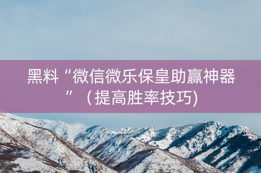 黑料“微信微乐保皇助赢神器”（提高胜率技巧)