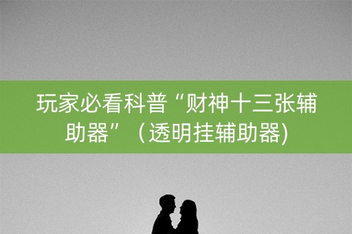 玩家必看科普“财神十三张辅助器”（透明挂辅助器)