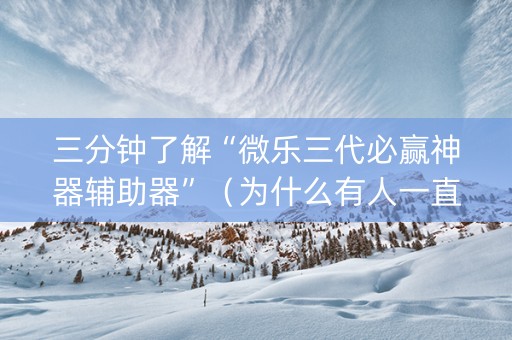 三分钟了解“微乐三代必赢神器辅助器”（为什么有人一直赢)