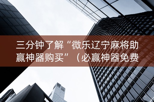 三分钟了解“微乐辽宁麻将助赢神器购买”（必赢神器免费安装)