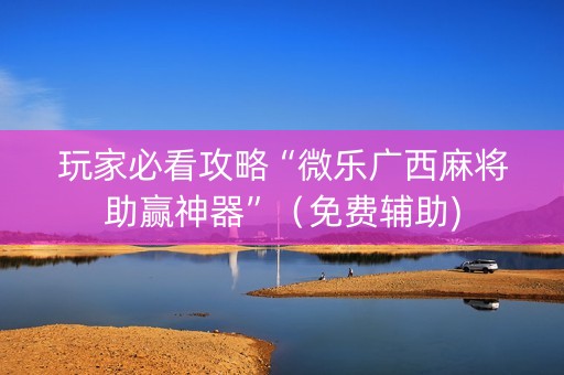 玩家必看攻略“微乐广西麻将助赢神器”（免费辅助)