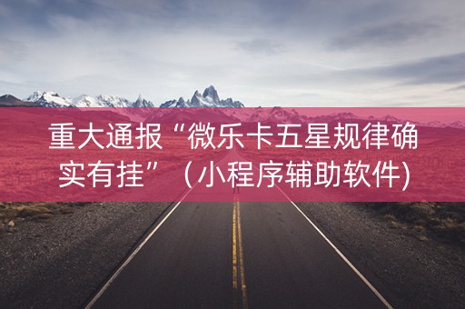 重大通报“微乐卡五星规律确实有挂”（小程序辅助软件)