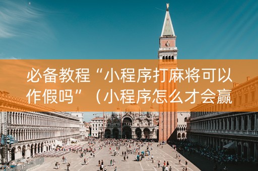 必备教程“小程序打麻将可以作假吗”（小程序怎么才会赢)