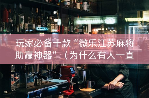 玩家必备十款“微乐江苏麻将助赢神器”（为什么有人一直赢)