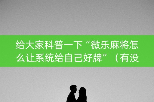 给大家科普一下“微乐麻将怎么让系统给自己好牌”（有没有猫腻)