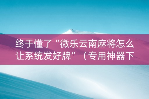 终于懂了“微乐云南麻将怎么让系统发好牌”（专用神器下载)