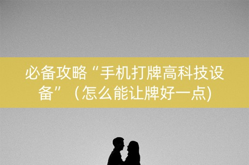 必备攻略“手机打牌高科技设备”（怎么能让牌好一点)