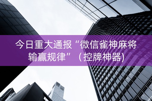 今日重大通报“微信雀神麻将输赢规律”（控牌神器)