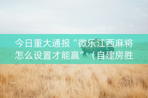今日重大通报“微乐江西麻将怎么设置才能赢”（自建房胜负规律)