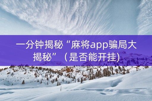 一分钟揭秘“麻将app骗局大揭秘”（是否能开挂)