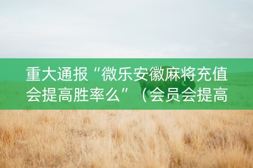 重大通报“微乐安徽麻将充值会提高胜率么”（会员会提高胜率吗)