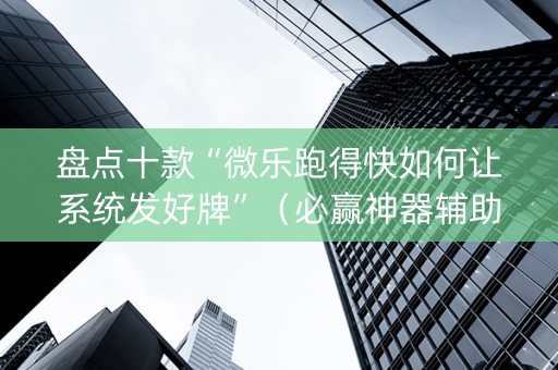 盘点十款“微乐跑得快如何让系统发好牌”（必赢神器辅助器)