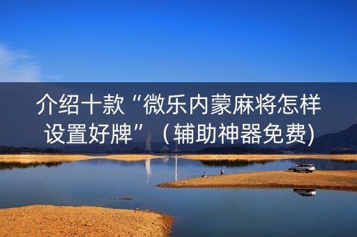 介绍十款“微乐内蒙麻将怎样设置好牌”（辅助神器免费)