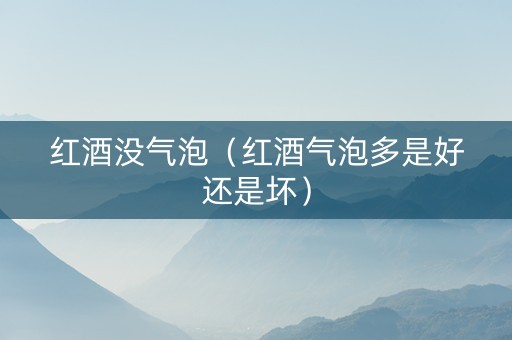 红酒没气泡（红酒气泡多是好还是坏）
