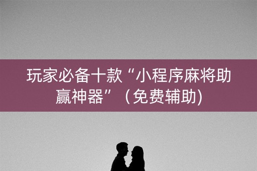 玩家必备十款“小程序麻将助赢神器”（免费辅助)