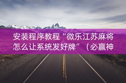 安装程序教程“微乐江苏麻将怎么让系统发好牌”（必赢神器辅助器)