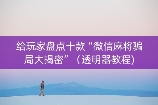 给玩家盘点十款“微信麻将骗局大揭密”（透明器教程)