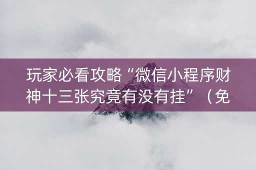 玩家必看攻略“微信小程序财神十三张究竟有没有挂”（免费专用神器)