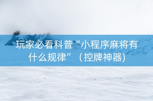 玩家必看科普“小程序麻将有什么规律”（控牌神器)