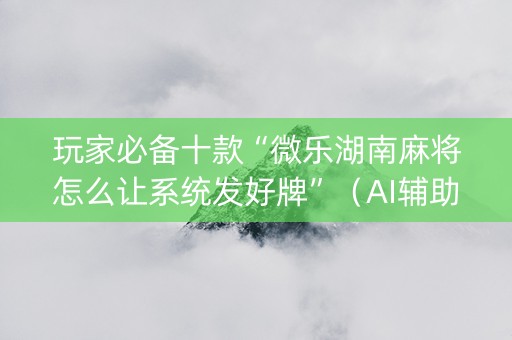 玩家必备十款“微乐湖南麻将怎么让系统发好牌”（AI辅助胡牌规则)