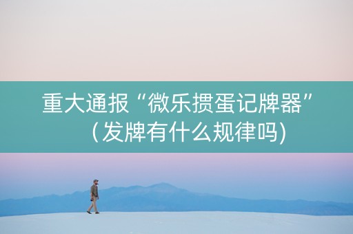 重大通报“微乐掼蛋记牌器”（发牌有什么规律吗)