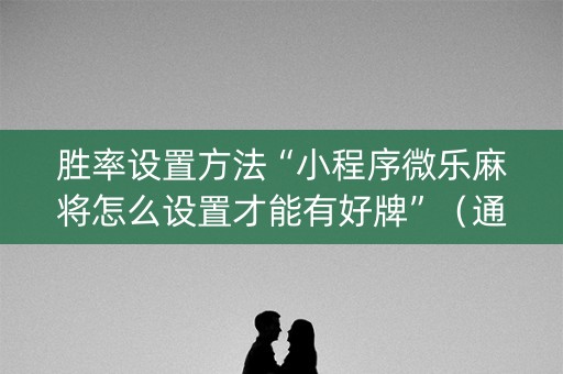 胜率设置方法“小程序微乐麻将怎么设置才能有好牌”（通用挂软件多少钱)