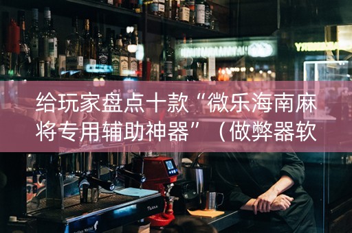 给玩家盘点十款“微乐海南麻将专用辅助神器”（做弊器软件下载)