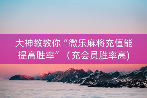 大神教教你“微乐麻将充值能提高胜率”（充会员胜率高)