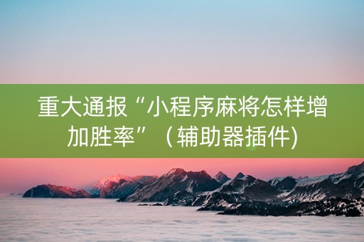重大通报“小程序麻将怎样增加胜率”（辅助器插件)