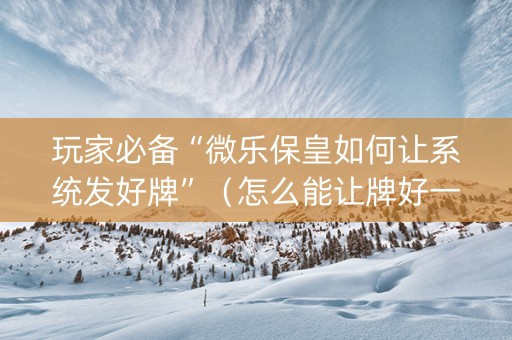 玩家必备“微乐保皇如何让系统发好牌”（怎么能让牌好一点)