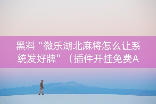 黑料“微乐湖北麻将怎么让系统发好牌”（插件开挂免费AI)