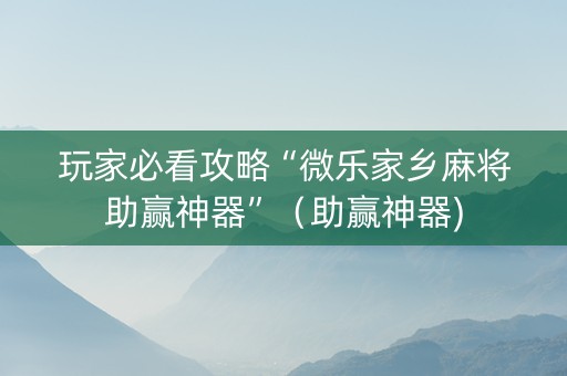 玩家必看攻略“微乐家乡麻将助赢神器”（助赢神器)
