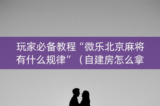 玩家必备教程“微乐北京麻将有什么规律”（自建房怎么拿好牌)