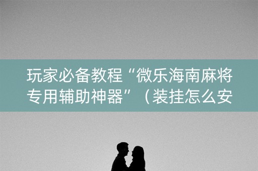 玩家必备教程“微乐海南麻将专用辅助神器”（装挂怎么安装)