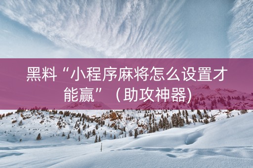 黑料“小程序麻将怎么设置才能赢”（助攻神器)