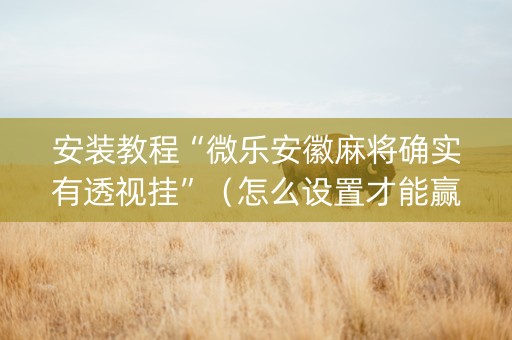 安装教程“微乐安徽麻将确实有透视挂”（怎么设置才能赢)