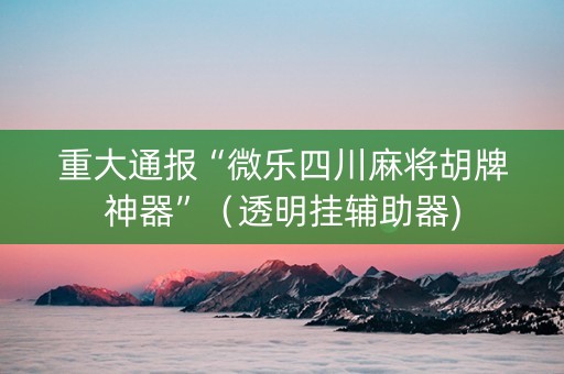 重大通报“微乐四川麻将胡牌神器”（透明挂辅助器)